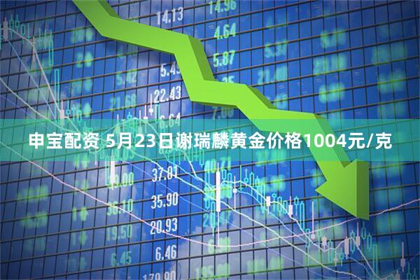 申宝配资 5月23日谢瑞麟黄金价格1004元/克