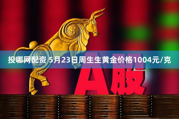 投哪网配资 5月23日周生生黄金价格1004元/克