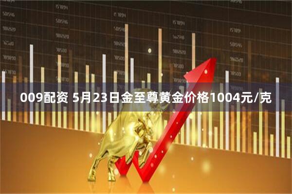 009配资 5月23日金至尊黄金价格1004元/克