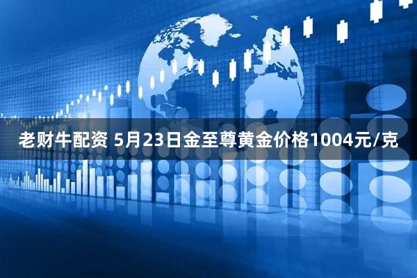 老财牛配资 5月23日金至尊黄金价格1004元/克