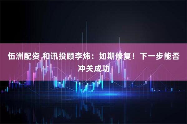 伍洲配资 和讯投顾李炜：如期修复！下一步能否冲关成功