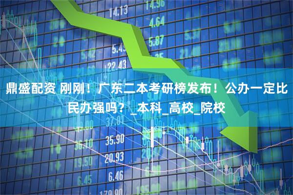 鼎盛配资 刚刚！广东二本考研榜发布！公办一定比民办强吗？_本科_高校_院校
