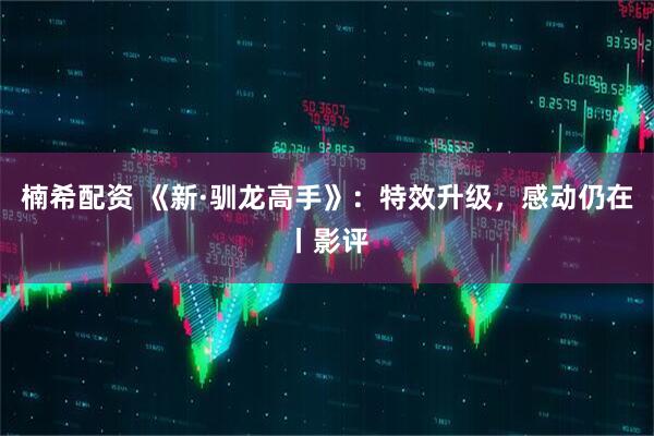 楠希配资 《新·驯龙高手》：特效升级，感动仍在丨影评