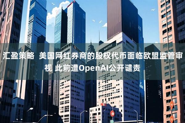 汇盈策略  美国网红券商的股权代币面临欧盟监管审视 此前遭OpenAI公开谴责