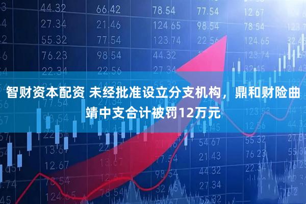 智财资本配资 未经批准设立分支机构，鼎和财险曲靖中支合计被罚12万元