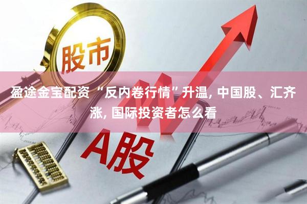 盈途金宝配资 “反内卷行情”升温, 中国股、汇齐涨, 国际投资者怎么看