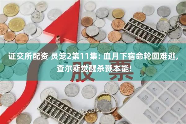 证交所配资 灵笼2第11集: 血月下宿命轮回难逃, 查尔斯觉醒杀戮本能!