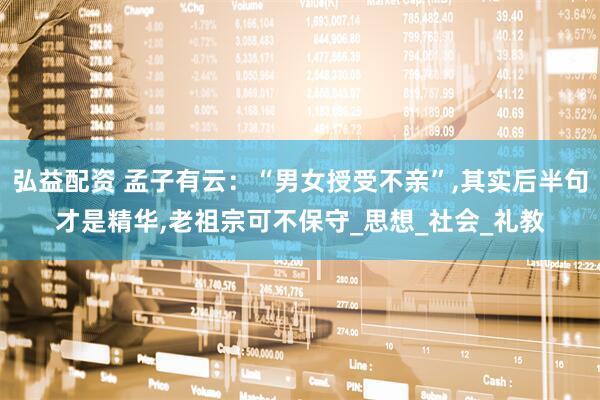 弘益配资 孟子有云：“男女授受不亲”,其实后半句才是精华,老祖宗可不保守_思想_社会_礼教