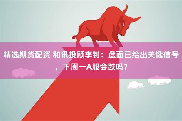 精选期货配资 和讯投顾李钊：盘面已给出关键信号，下周一A股会跌吗？