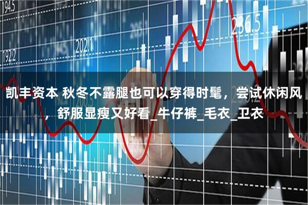 凯丰资本 秋冬不露腿也可以穿得时髦，尝试休闲风，舒服显瘦又好看_牛仔裤_毛衣_卫衣