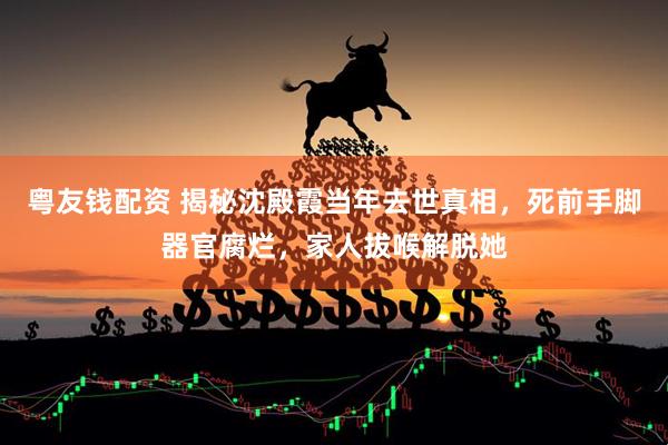粤友钱配资 揭秘沈殿霞当年去世真相，死前手脚器官腐烂，家人拔喉解脱她