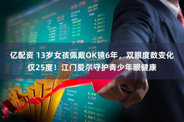 亿配资 13岁女孩佩戴OK镜6年，双眼度数变化仅25度！江门爱尔守护青少年眼健康