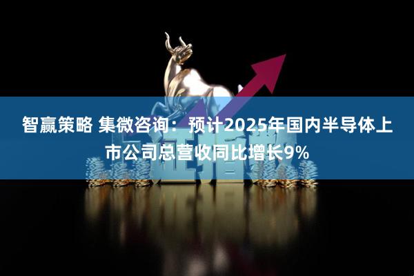 智赢策略 集微咨询:预计2025年国内半导体上市公司总营收同比增长9%