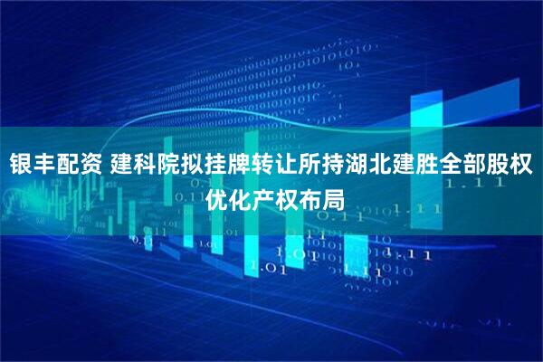 银丰配资 建科院拟挂牌转让所持湖北建胜全部股权 优化产权布局