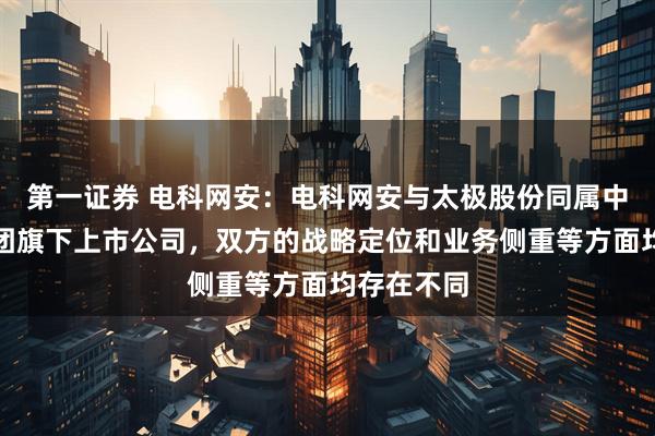 第一证券 电科网安:电科网安与太极股份同属中国电科集团旗下上市公司,双方的战略定位和业务侧重等方面均存在不同