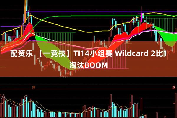 配资乐 【一竞技】TI14小组赛 Wildcard 2比1淘汰BOOM