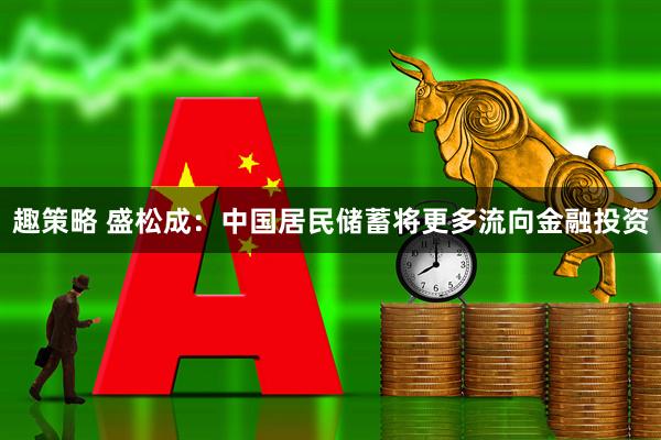 趣策略 盛松成：中国居民储蓄将更多流向金融投资