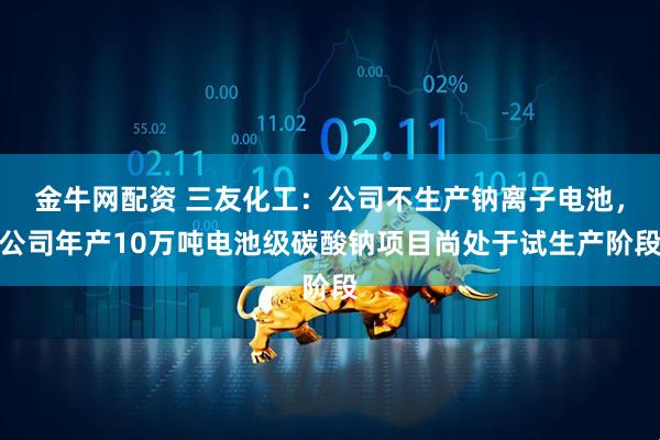 金牛网配资 三友化工：公司不生产钠离子电池，公司年产10万吨电池级碳酸钠项目尚处于试生产阶段