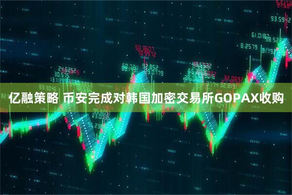亿融策略 币安完成对韩国加密交易所GOPAX收购
