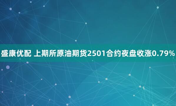 盛康优配 上期所原油期货2501合约夜盘收涨0.79%