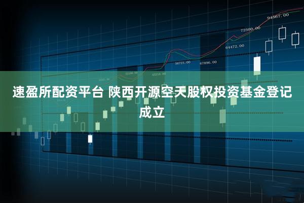 速盈所配资平台 陕西开源空天股权投资基金登记成立