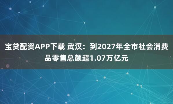 宝贷配资APP下载 武汉：到2027年全市社会消费品零售总额超1.07万亿元
