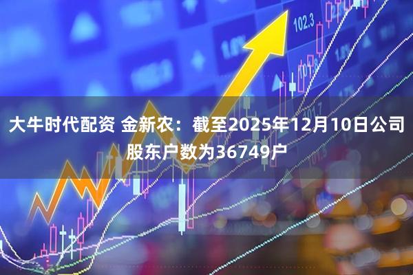 大牛时代配资 金新农：截至2025年12月10日公司股东户数为36749户