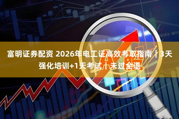 富明证券配资 2026年电工证高效考取指南|3天强化培训+1天考试|未过全退