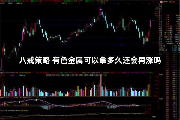 八戒策略 有色金属可以拿多久还会再涨吗