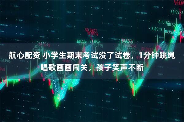 航心配资 小学生期末考试没了试卷，1分钟跳绳唱歌画画闯关，孩子笑声不断