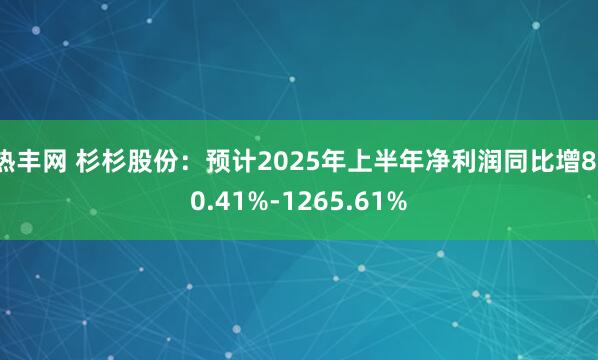 热丰网 杉杉股份：预计2025年上半年净利润同比增810.41%-1265.61%