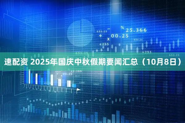 速配资 2025年国庆中秋假期要闻汇总（10月8日）