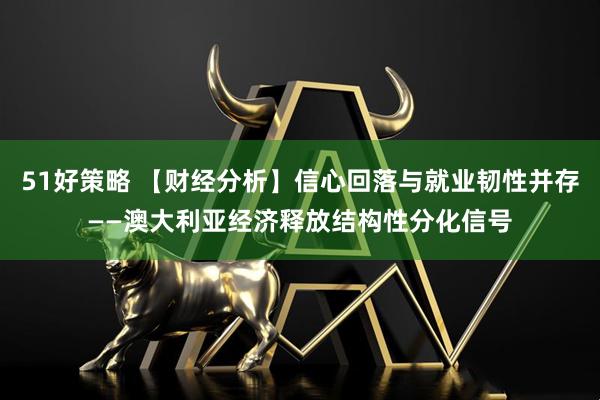 51好策略 【财经分析】信心回落与就业韧性并存——澳大利亚经济释放结构性分化信号