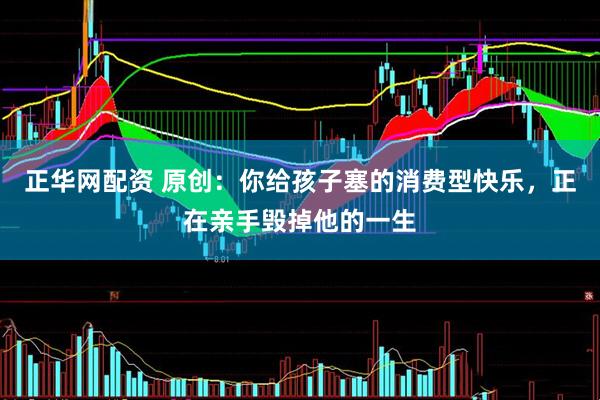 正华网配资 原创：你给孩子塞的消费型快乐，正在亲手毁掉他的一生